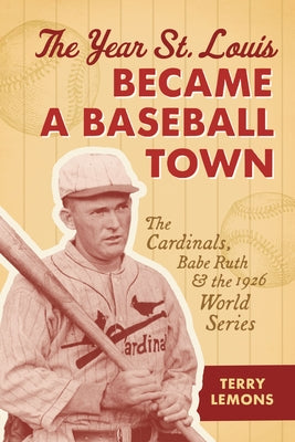 The Year St. Louis Became a Baseball Town: The Cardinals, Babe Ruth, and the 1926 World Series by Lemons, Terry