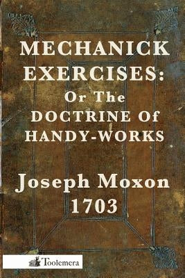 Mechanick Exercises: Or the Doctrine of Handy-Works by Moxon, Joseph