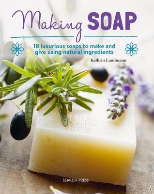 Making Soap: 18 Luxurious Soaps to Make and Give Using Natural Ingredients by Landmann, Kathrin