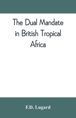 The dual mandate in British tropical Africa by Lugard, F. D.