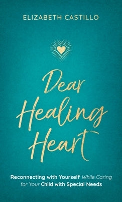 Dear Healing Heart: Reconnecting with Yourself While Caring for Your Child with Special Needs by Castillo, Elizabeth