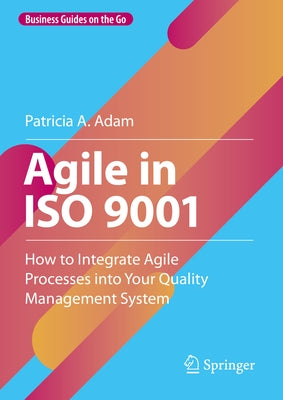 Agile in ISO 9001: How to Integrate Agile Processes Into Your Quality Management System by Adam, Patricia A.