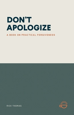 Don't Apologize; Don't Say, "I'm Sorry.": A Book on Practical Forgiveness by Thomas, Rick