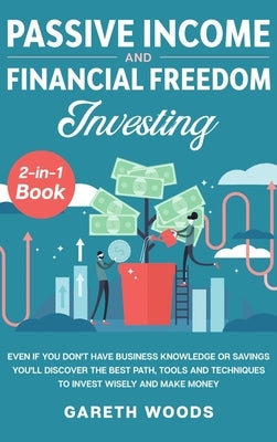 Passive Income and Financial Freedom Investing 2-in-1 Book: Even if you Don't Have Business Knowledge or Savings You'll Discover the Best Path, Tools by Woods, Gareth