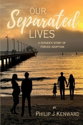 Our Separated Lives: A Father's Story of Forced Adoption by Kenward, Philip J.