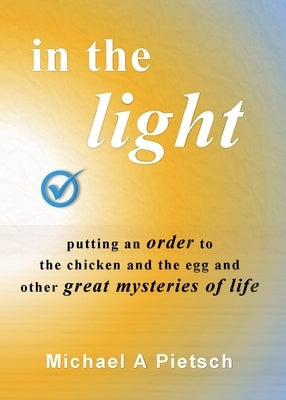 In the Light: Putting an order to the chicken and the egg and other great mysteries of life by Pietsch, Michael