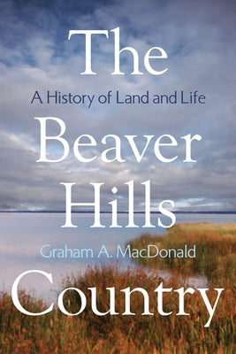 The Beaver Hills Country: A History of Land and Life by MacDonald, Graham A.