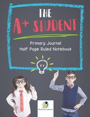 The A+ Student Primary Journal Half Page Ruled Notebook by Journals and Notebooks