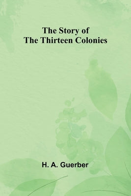 The Story of the Thirteen Colonies by A. Guerber, H.