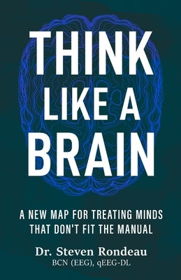 Think Like a Brain: A New Map for Treating Minds That Don't Fit the Manual by Rondeau, Steven