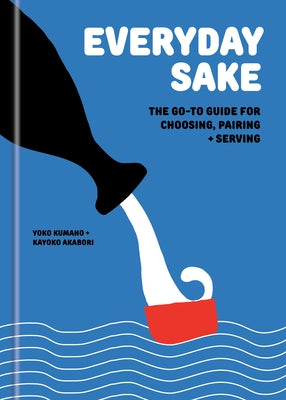 Everyday Sake: The Go-To Guide for Choosing, Pairing, and Serving by Kumano, Yoko