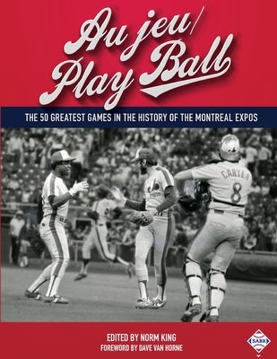 Au jeu/Play Ball: The 50 Greatest Games in the History of the Montreal Expos by King, Norm