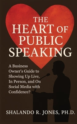 The Heart of Public Speaking: A Business Owner's Guide to Showing Up Live, In Person, and On Social Media with Confidence by Jones, Shalando R.