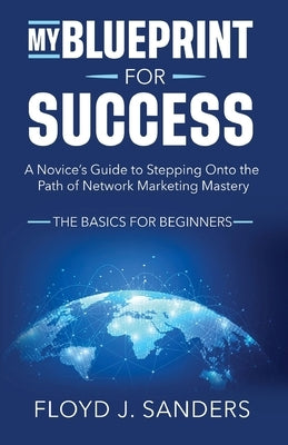 My Blueprint for Success: A Novice's Guide to Stepping onto the Path of Network Marketing Mastery: The Basics for Beginners by Sanders, Floyd J.
