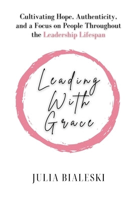 Leading With Grace: Cultivating Hope, Authenticity, and a Focus on People Throughout the Leadership Lifespan by Bialeski, Julia