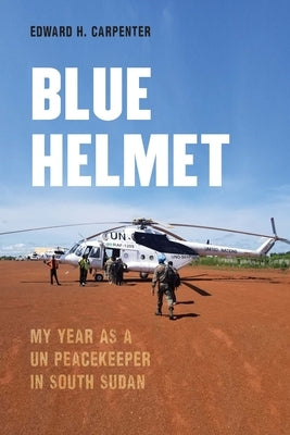Blue Helmet: My Year as a Un Peacekeeper in South Sudan by Carpenter, Edward H.