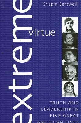 Extreme Virtue: Truth and Leadership in Five Great American Lives by Sartwell, Crispin