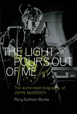 The Light Pours Out of Me: The Authorized Biography of John McGeoch by Sullivan-Burke, Rory