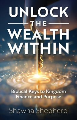 Unlock the Wealth Within: Biblical Keys to Kingdom Finance and Purpose by Shepherd, Shawna