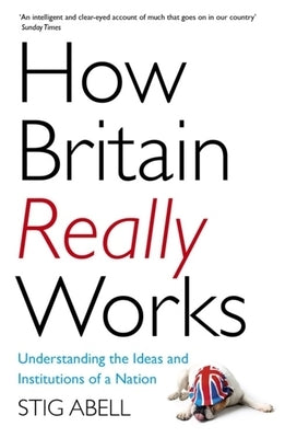 How Britain Really Works: Understanding the Ideas and Institutions of a Nation by Abell, Stig