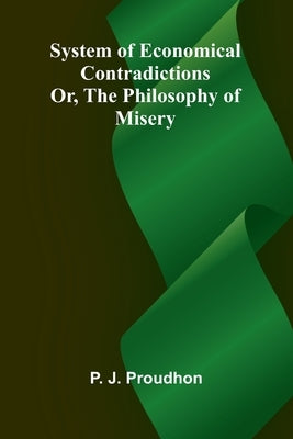 System of Economical Contradictions; Or, The Philosophy of Misery by Proudhon, Pierre-Joseph