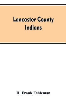 Lancaster county Indians: annals of the Susquehannocks and other Indian tribes of the Susquehanna territory from about the year 1500 to 1763, th by Eshleman, H. Frank