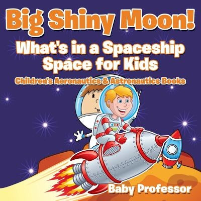 Big Shiny Moon! What's in a Spaceship - Space for Kids - Children's Aeronautics & Astronautics Books by Baby Professor