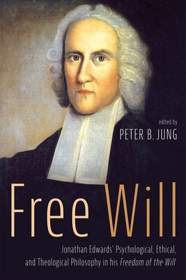 Free Will: Jonathan Edwards' Psychological, Ethical, and Theological Philosophy in His Freedom of the Will by Jung, Peter B.