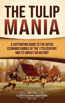 The Tulip Mania: A Captivating Guide to the Dutch Economic Bubble of the 17th Century and Its Impact on History by History, Captivating