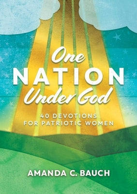 One Nation Under God: 40 Devotions for Patriotic Women by Bauch, Amanda C.