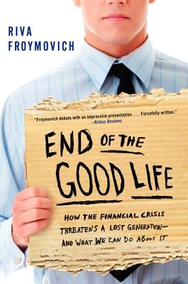 End of the Good Life: How the Financial Crisis Threatens a Lost Generation--And What We Can Do about It by Froymovich, Riva