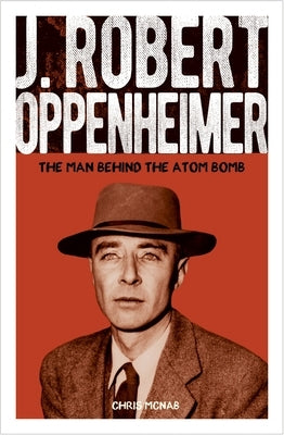 J. Robert Oppenheimer: The Man Behind the Atom Bomb by McNab, Chris