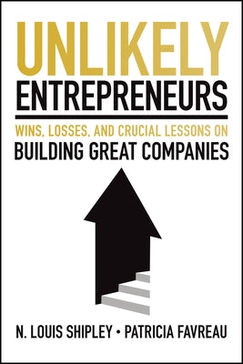 Unlikely Entrepreneurs: Wins, Losses and Crucial Lessons on Building Great Companies by Shipley, Lou
