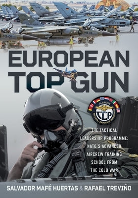 European Top Gun: The Tactical Leadership Programme: Nato's Advanced Aircrew Training School from the Cold War and Beyond by Huertas, Salvador MafÃ©