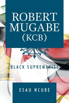 Robert Mugabe, Kcb: Black Supremacist by Ncube, Esau