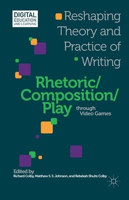 Rhetoric/Composition/Play Through Video Games: Reshaping Theory and Practice of Writing by Colby, R.