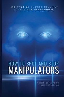 How to Spot and Stop Manipulators: Protecting Yourself and Reclaiming Your Life by Desmarques, Dan