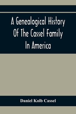 A Genealogical History Of The Cassel Family In America; Being The Descendants Of Julius Kassel Or Yelles Cassel, Of Kriesheim, Baden, Germany: Contain by Kolb Cassel, Daniel