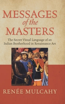 Messages of the Masters: The Secret Visual Language of an Italian Brotherhood in Renaissance Art by Mulcahy, ReneÃ©