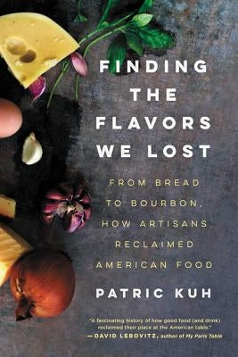Finding the Flavors We Lost: From Bread to Bourbon, How Artisans Reclaimed American Food by Kuh, Patric