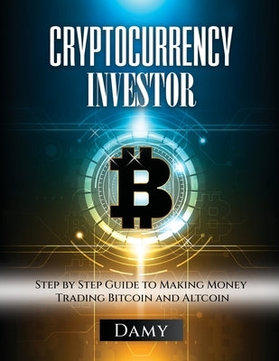 Cryptocurrency Investor: Step by Step Guide to Making Money Trading Bitcoin and Altcoin by Damy