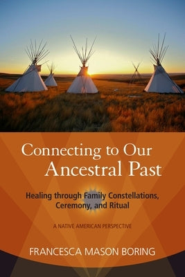 Connecting to Our Ancestral Past: Healing Through Family Constellations, Ceremony, and Ritual by Boring, Francesca Mason