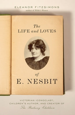 The Life and Loves of E. Nesbit: Victorian Iconoclast, Children's Author, and Creator of the Railway Children by Fitzsimons, Eleanor
