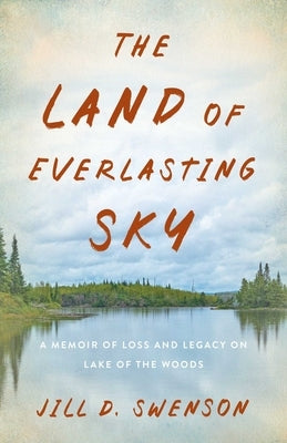 The Land of Everlasting Sky: A Memoir of Loss and Legacy on Lake of the Woods by Swenson, Jill D.