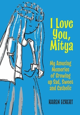 I Love You, Mitya: My Amusing Memories of Growing up Sad, Sweet, and Catholic by Eckert, Karen