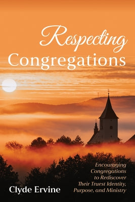 Respecting Congregations: Encouraging Congregations to Rediscover Their Truest Identity, Purpose, and Ministry by Ervine, Clyde