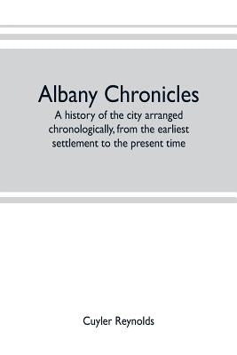 Albany chronicles, a history of the city arranged chronologically, from the earliest settlement to the present time; illustrated with many historical by Reynolds, Cuyler