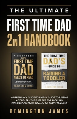 The Ultimate First Time Dad 2in1 Handbook: A Pregnancy Guide For Men + Guide To Raising A Toddler - The Elite Set For Tackling Fatherhood From Infancy by James, Remington