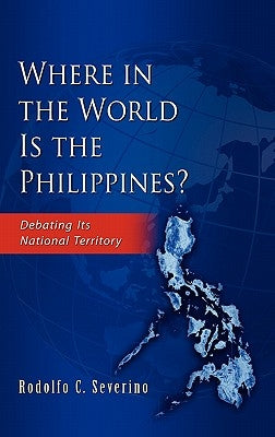 Where in the World Is the Philippines? Debating Its National Territory by Severino, Rodolfo C.