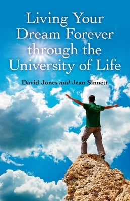 Living Your Dream Forever Through the University of Life: The Only Life Guide You Will Ever Need by Jones, David